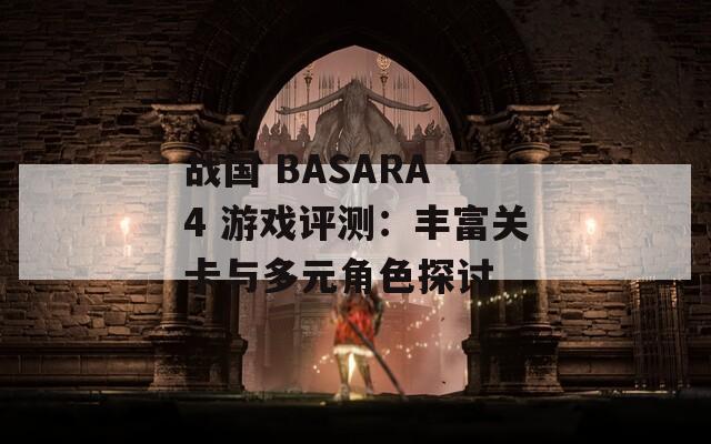 战国 BASARA 4 游戏评测：丰富关卡与多元角色探讨