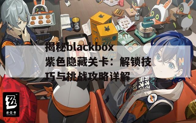 揭秘blackbox紫色隐藏关卡：解锁技巧与挑战攻略详解