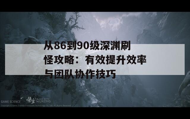 从86到90级深渊刷怪攻略：有效提升效率与团队协作技巧