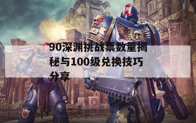 90深渊挑战票数量揭秘与100级兑换技巧分享