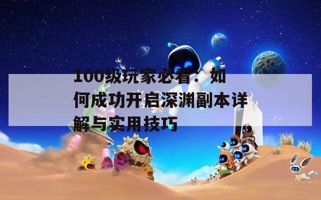 100级玩家必看：如何成功开启深渊副本详解与实用技巧