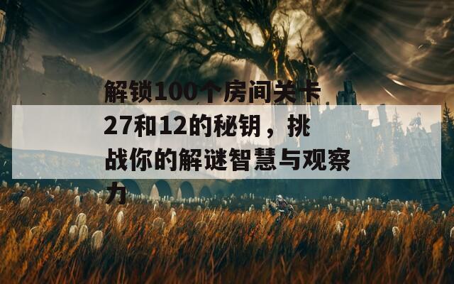 解锁100个房间关卡27和12的秘钥，挑战你的解谜智慧与观察力