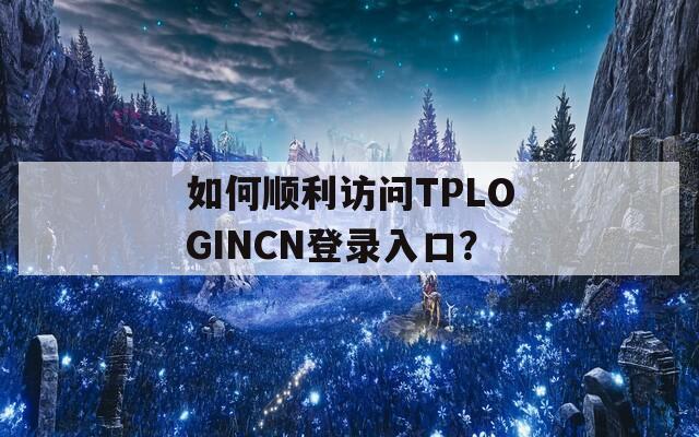 如何顺利访问TPLOGINCN登录入口？