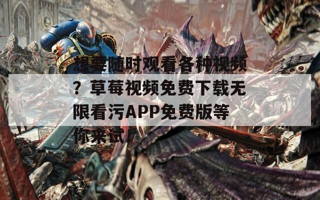 想要随时观看各种视频？草莓视频免费下载无限看污APP免费版等你来试！