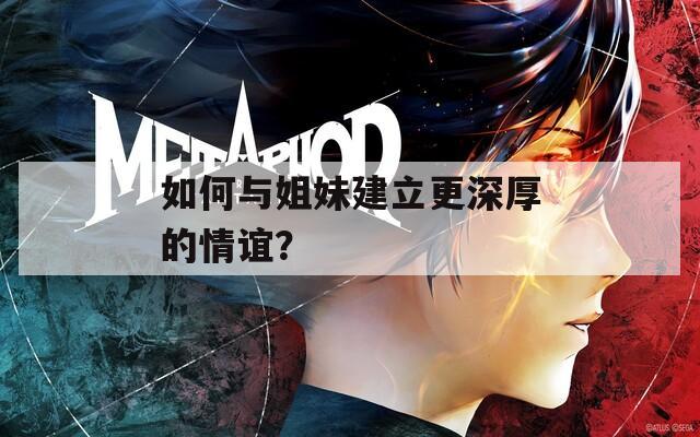 如何与姐妹建立更深厚的情谊？