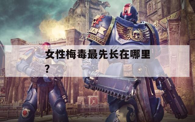 女性梅毒最先长在哪里？
