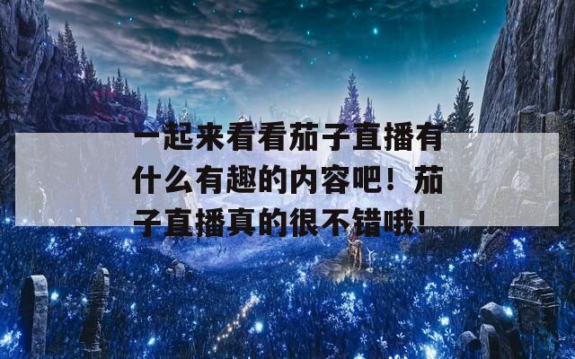 一起来看看茄子直播有什么有趣的内容吧！茄子直播真的很不错哦！