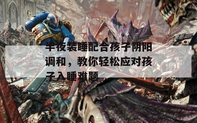 半夜装睡配合孩子阴阳调和，教你轻松应对孩子入睡难题