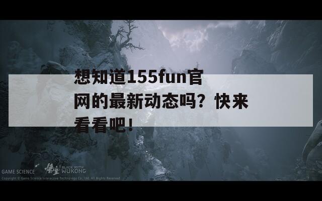 想知道155fun官网的最新动态吗？快来看看吧！