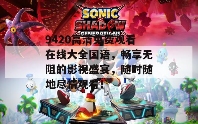 9420高清免费观看在线大全国语，畅享无阻的影视盛宴，随时随地尽情观看！
