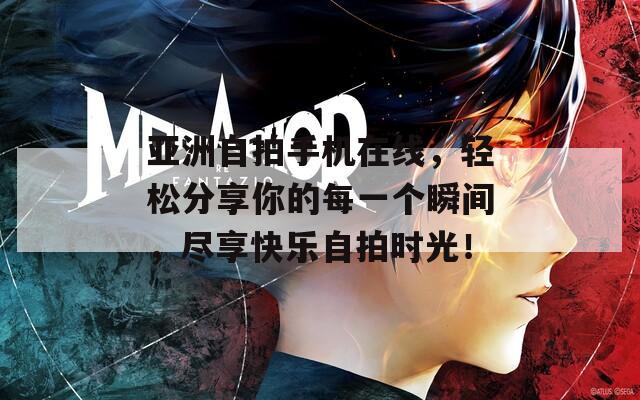 亚洲自拍手机在线，轻松分享你的每一个瞬间，尽享快乐自拍时光！
