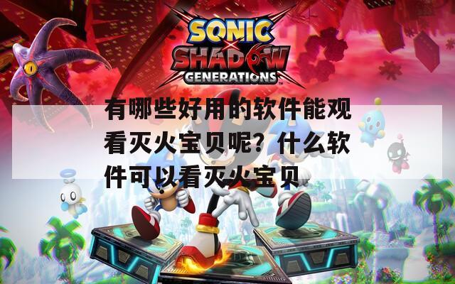 有哪些好用的软件能观看灭火宝贝呢？什么软件可以看灭火宝贝