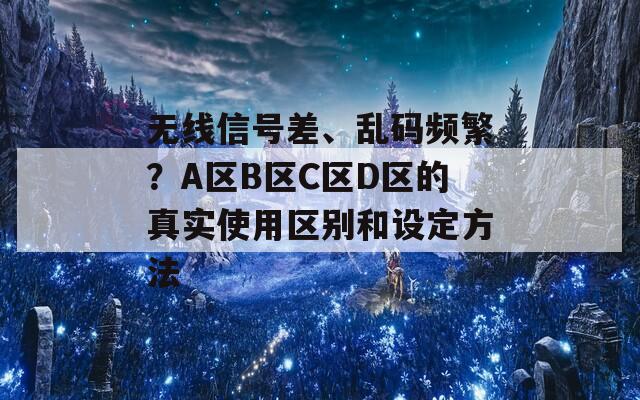 无线信号差、乱码频繁？A区B区C区D区的真实使用区别和设定方法