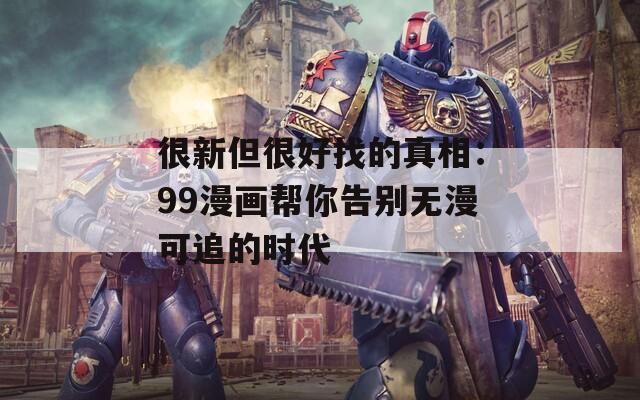 很新但很好找的真相：99漫画帮你告别无漫可追的时代