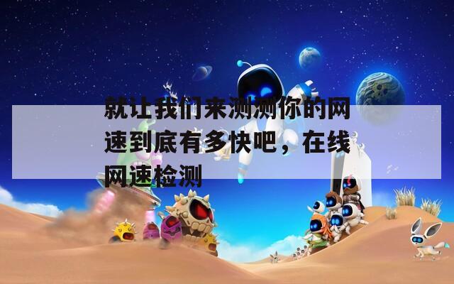 就让我们来测测你的网速到底有多快吧，在线网速检测