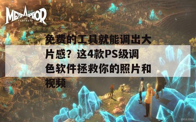 免费的工具就能调出大片感？这4款PS级调色软件拯救你的照片和视频