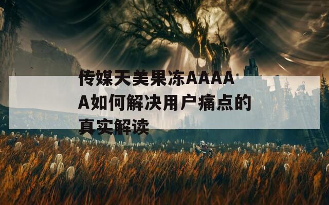 传媒天美果冻AAAAA如何解决用户痛点的真实解读