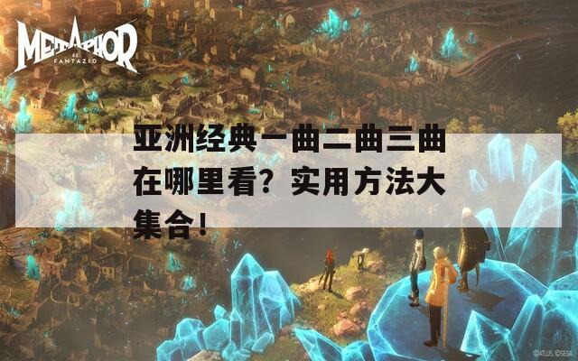 亚洲经典一曲二曲三曲在哪里看？实用方法大集合！