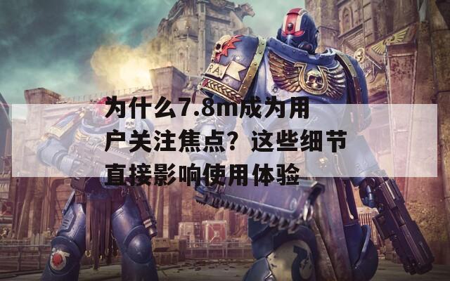 为什么7.8m成为用户关注焦点？这些细节直接影响使用体验