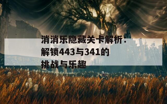 消消乐隐藏关卡解析：解锁443与341的挑战与乐趣