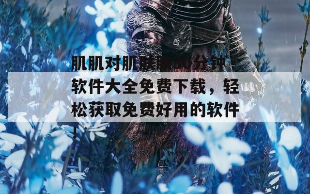 肌肌对肌肤肤30分钟软件大全免费下载，轻松获取免费好用的软件！