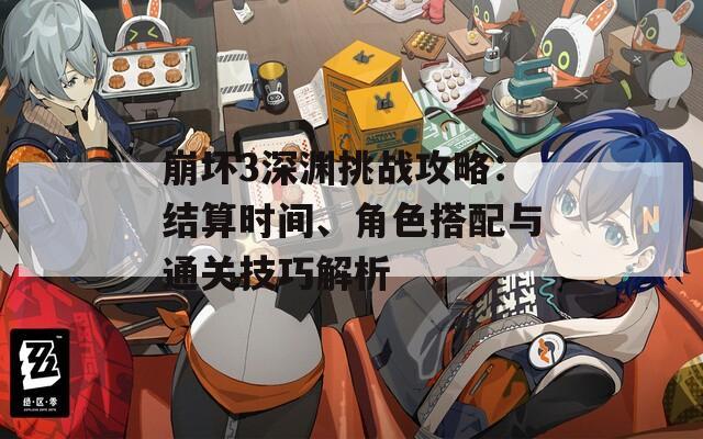 崩坏3深渊挑战攻略：结算时间、角色搭配与通关技巧解析