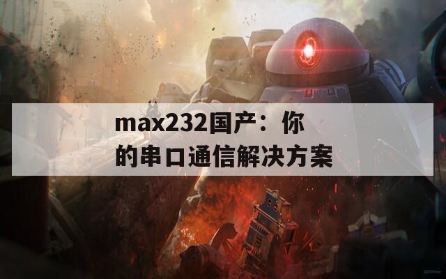 max232国产：你的串口通信解决方案