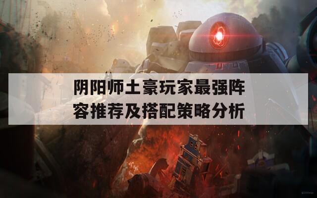 阴阳师土豪玩家最强阵容推荐及搭配策略分析