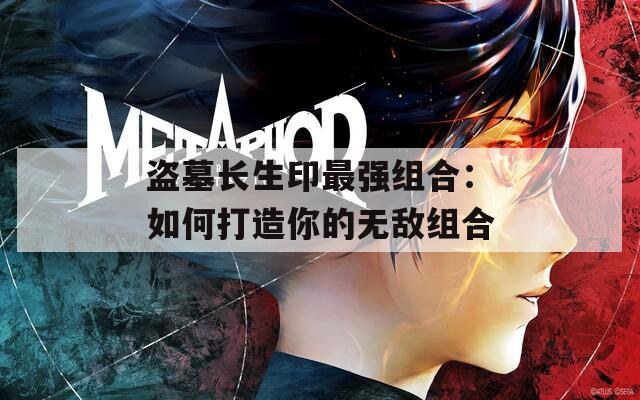 盗墓长生印最强组合：如何打造你的无敌组合