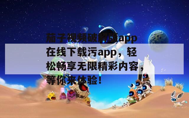 茄子视频破解版app在线下载污app，轻松畅享无限精彩内容，等你来体验！