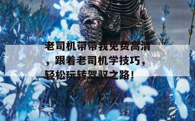 老司机带带我免费高清，跟着老司机学技巧，轻松玩转驾驭之路！