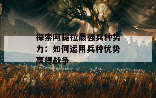 探索阿提拉最强兵种势力：如何运用兵种优势赢得战争