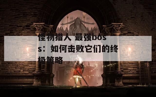 怪物猎人 最强boss：如何击败它们的终极策略