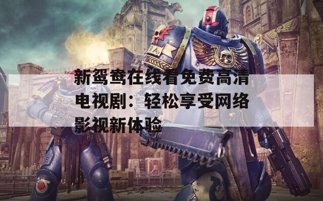 新鸳鸯在线看免费高清电视剧：轻松享受网络影视新体验