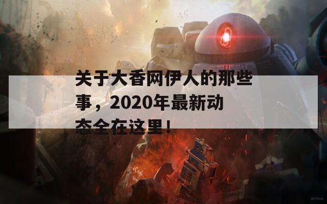 关于大香网伊人的那些事，2020年最新动态全在这里！