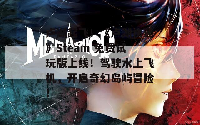 卢湖起飞！《卢湖快递》Steam 免费试玩版上线！驾驶水上飞机，开启奇幻岛屿冒险！