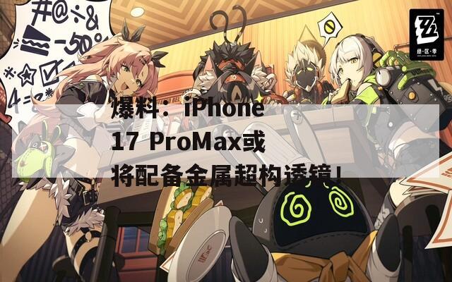 爆料：iPhone 17 ProMax或将配备金属超构透镜！