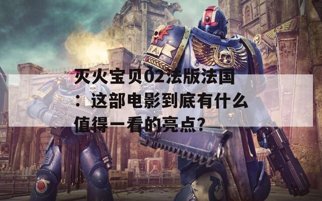 灭火宝贝02法版法国：这部电影到底有什么值得一看的亮点？