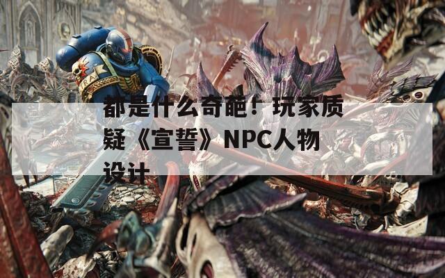 都是什么奇葩！玩家质疑《宣誓》NPC人物设计