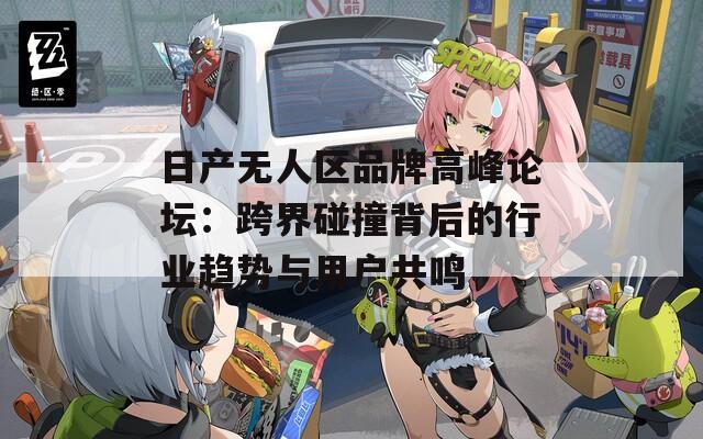 日产无人区品牌高峰论坛：跨界碰撞背后的行业趋势与用户共鸣