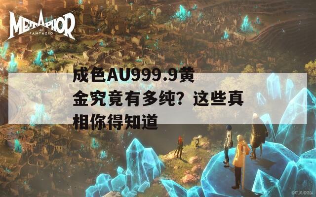 成色AU999.9黄金究竟有多纯？这些真相你得知道