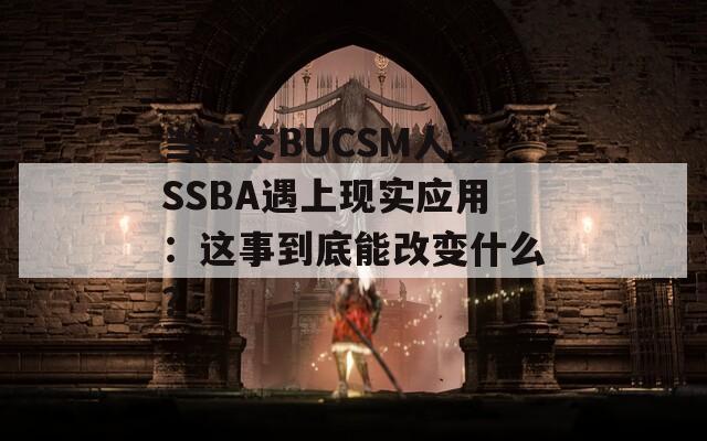 当杂交BUCSM人类SSBA遇上现实应用：这事到底能改变什么？