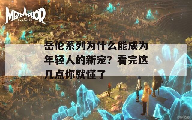 岳伦系列为什么能成为年轻人的新宠？看完这几点你就懂了