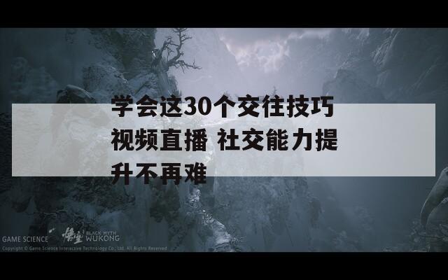 学会这30个交往技巧视频直播 社交能力提升不再难