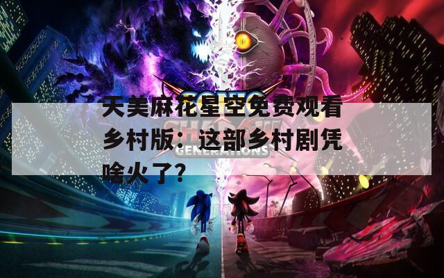 天美麻花星空免费观看乡村版：这部乡村剧凭啥火了？