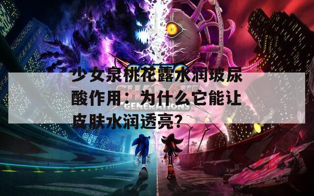 少女泉桃花露水润玻尿酸作用：为什么它能让皮肤水润透亮？