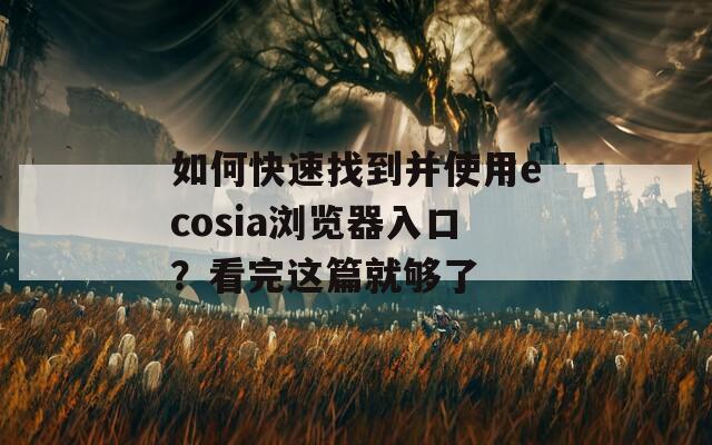 如何快速找到并使用ecosia浏览器入口？看完这篇就够了