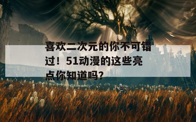 喜欢二次元的你不可错过！51动漫的这些亮点你知道吗？