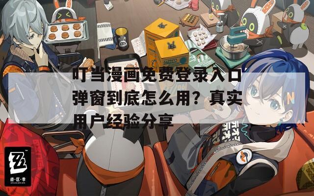 叮当漫画免费登录入口弹窗到底怎么用？真实用户经验分享