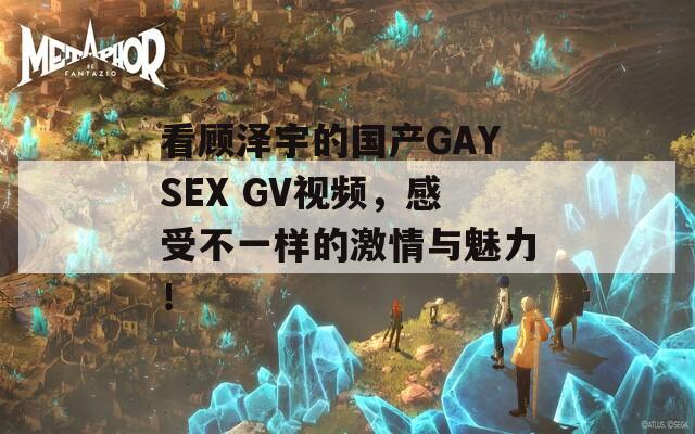 看顾泽宇的国产GAYSEX GV视频，感受不一样的激情与魅力！